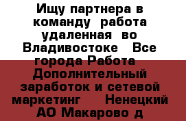 Ищу партнера в команду (работа удаленная) во Владивостоке - Все города Работа » Дополнительный заработок и сетевой маркетинг   . Ненецкий АО,Макарово д.